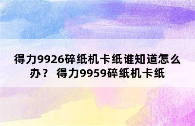 得力9926碎纸机卡纸谁知道怎么办？ 得力9959碎纸机卡纸